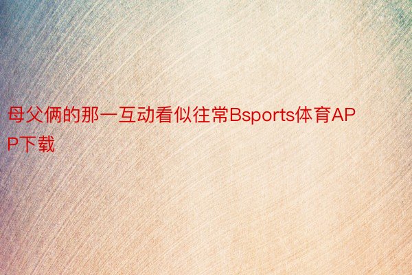 母父俩的那一互动看似往常Bsports体育APP下载