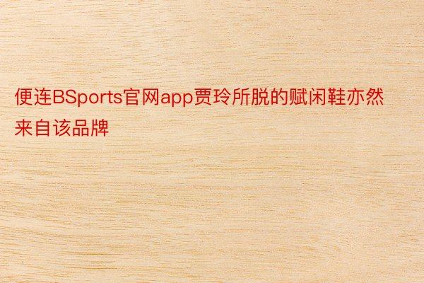 便连BSports官网app贾玲所脱的赋闲鞋亦然来自该品牌