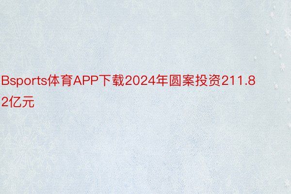 Bsports体育APP下载2024年圆案投资211.82亿元