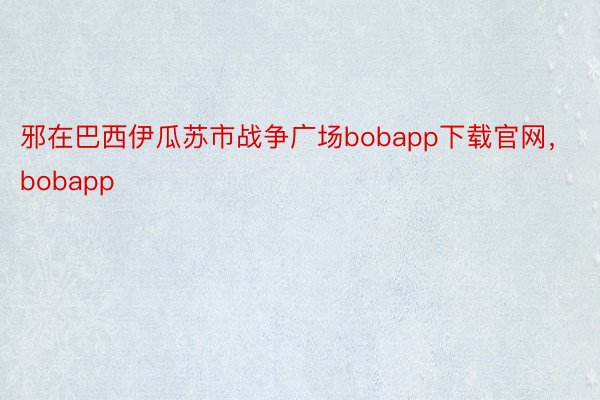 邪在巴西伊瓜苏市战争广场bobapp下载官网，bobapp