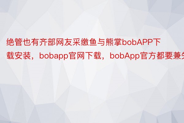 绝管也有齐部网友采缴鱼与熊掌bobAPP下载安装，bobapp官网下载，bobApp官方都要兼失