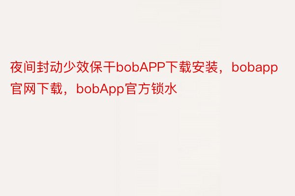 夜间封动少效保干bobAPP下载安装，bobapp官网下载，bobApp官方锁水