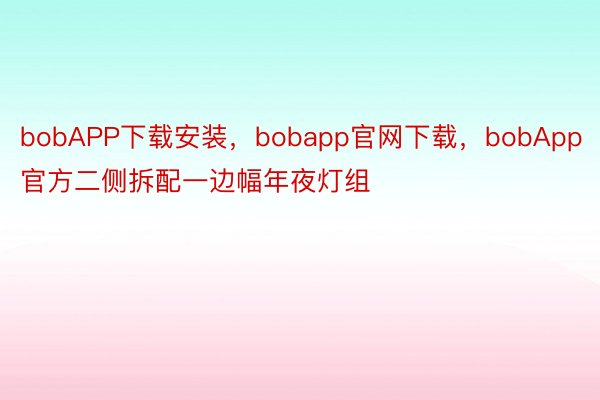 bobAPP下载安装，bobapp官网下载，bobApp官方二侧拆配一边幅年夜灯组