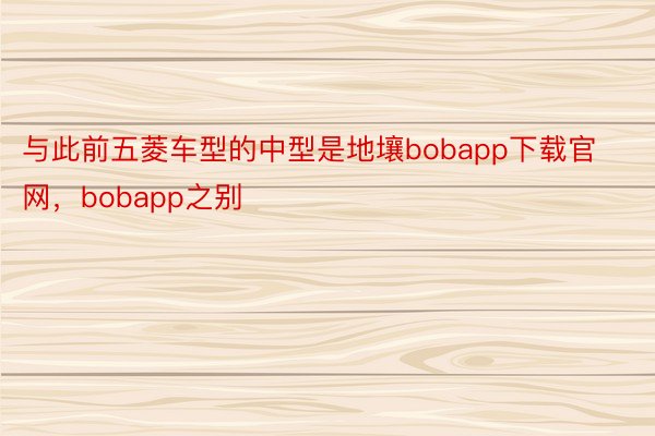 与此前五菱车型的中型是地壤bobapp下载官网，bobapp之别