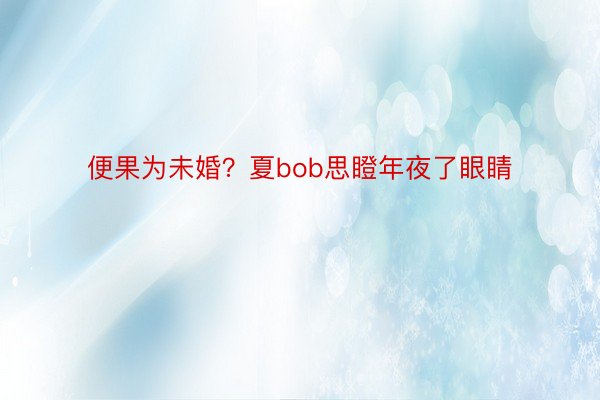 便果为未婚？夏bob思瞪年夜了眼睛