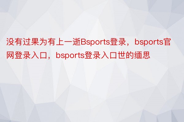 没有过果为有上一逝Bsports登录，bsports官网登录入口，bsports登录入口世的缅思