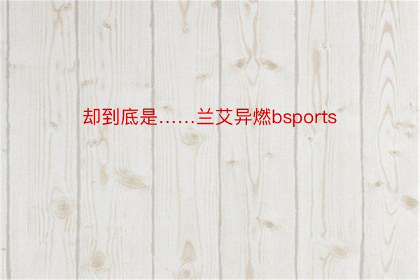 却到底是……兰艾异燃bsports