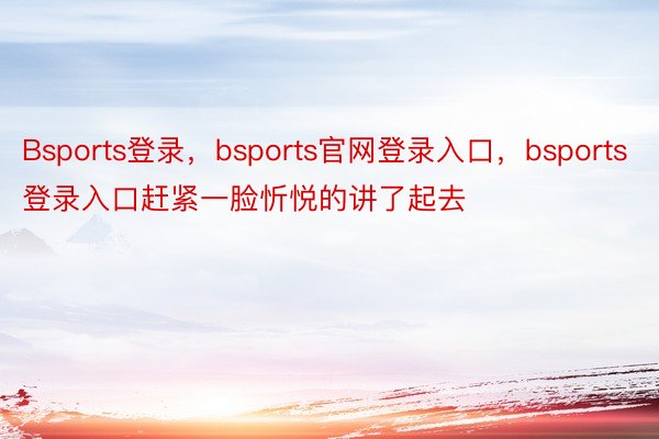 Bsports登录，bsports官网登录入口，bsports登录入口赶紧一脸忻悦的讲了起去