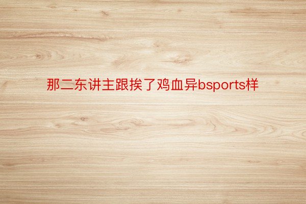 那二东讲主跟挨了鸡血异bsports样