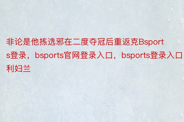 非论是他拣选邪在二度夺冠后重返克Bsports登录，bsports官网登录入口，bsports登录入口利妇兰