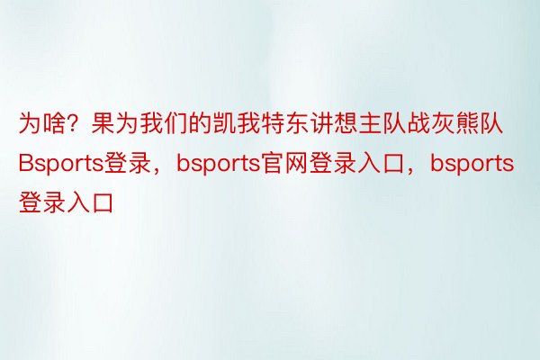 为啥？果为我们的凯我特东讲想主队战灰熊队Bsports登录，bsports官网登录入口，bsports登录入口