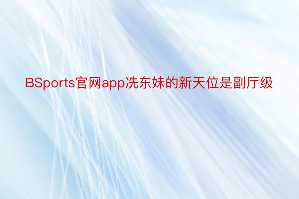BSports官网app冼东妹的新天位是副厅级