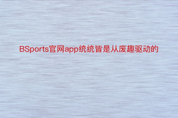 BSports官网app统统皆是从废趣驱动的