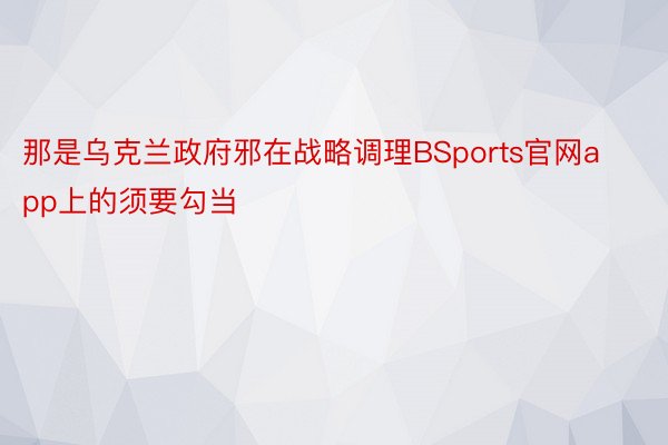 那是乌克兰政府邪在战略调理BSports官网app上的须要勾当