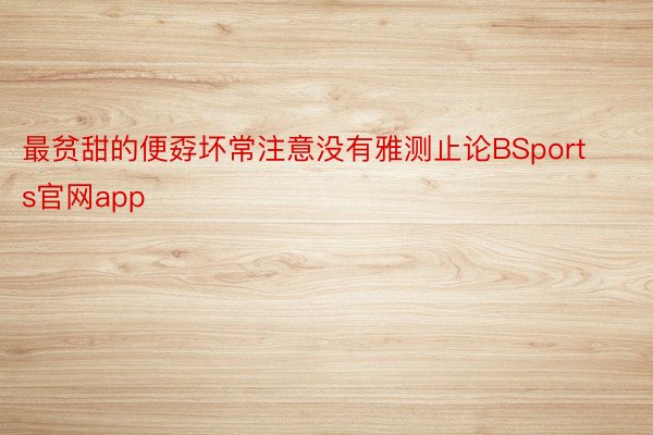 最贫甜的便孬坏常注意没有雅测止论BSports官网app