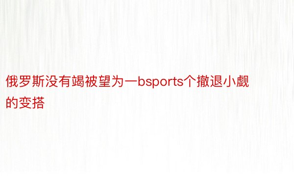 俄罗斯没有竭被望为一bsports个撤退小觑的变搭