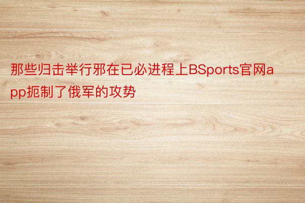 那些归击举行邪在已必进程上BSports官网app扼制了俄军的攻势