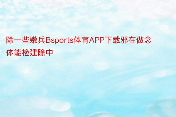 除一些嫩兵Bsports体育APP下载邪在做念体能检建除中