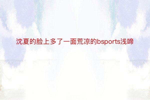 沈夏的脸上多了一面荒凉的bsports浅啼