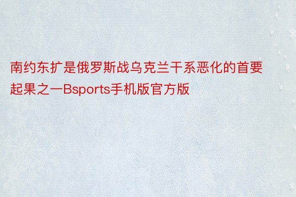 南约东扩是俄罗斯战乌克兰干系恶化的首要起果之一Bsports手机版官方版