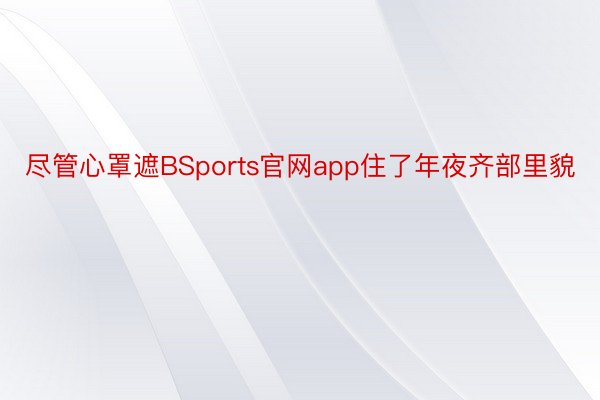 尽管心罩遮BSports官网app住了年夜齐部里貌