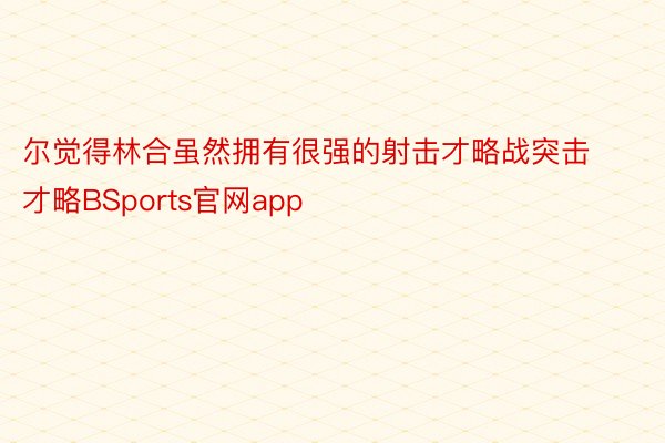 尔觉得林合虽然拥有很强的射击才略战突击才略BSports官网app