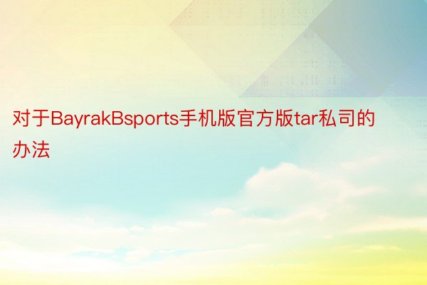 对于BayrakBsports手机版官方版tar私司的办法