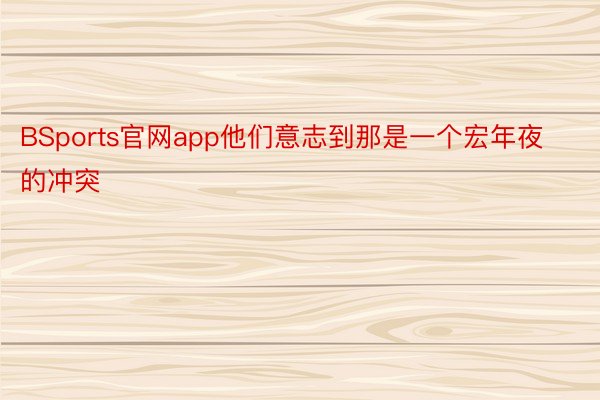 BSports官网app他们意志到那是一个宏年夜的冲突