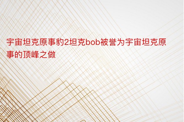 宇宙坦克原事豹2坦克bob被誉为宇宙坦克原事的顶峰之做