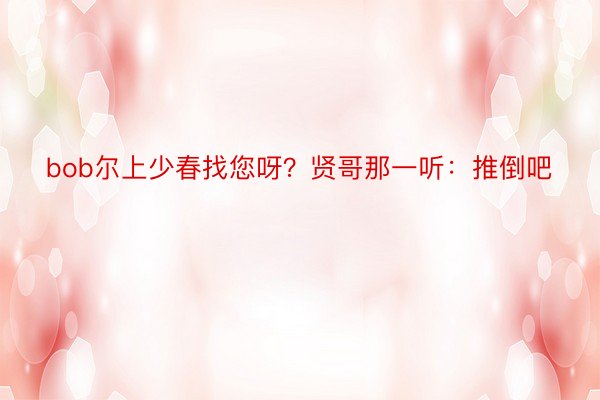 bob尔上少春找您呀？贤哥那一听：推倒吧