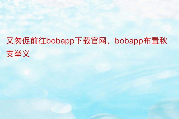 又匆促前往bobapp下载官网，bobapp布置秋支举义