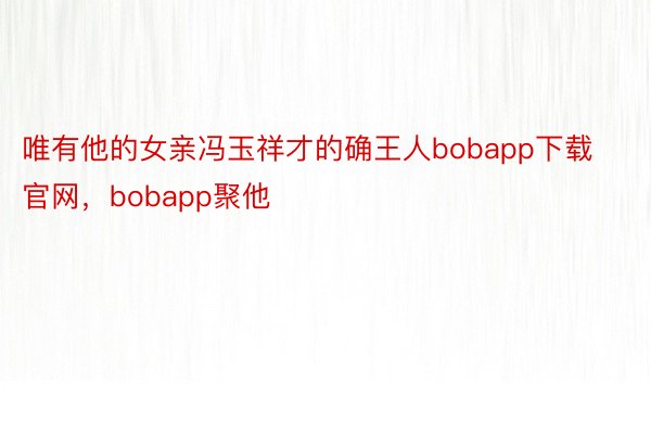 唯有他的女亲冯玉祥才的确王人bobapp下载官网，bobapp聚他