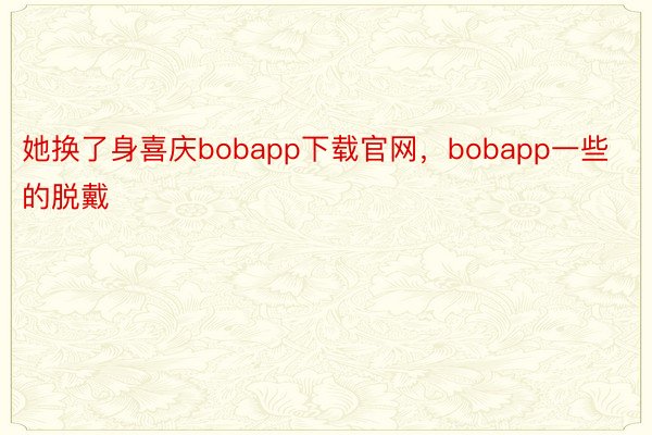 她换了身喜庆bobapp下载官网，bobapp一些的脱戴