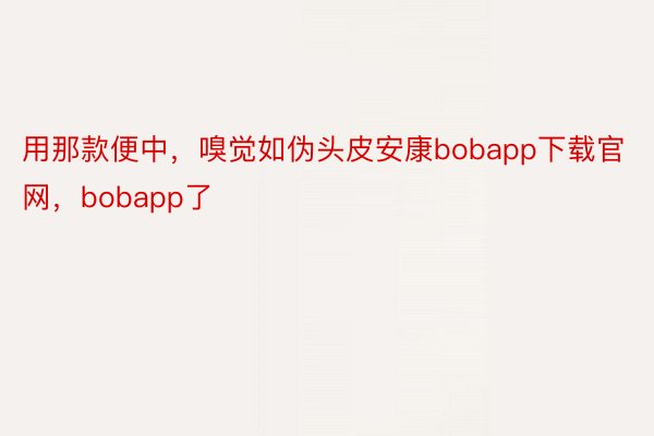 用那款便中，嗅觉如伪头皮安康bobapp下载官网，bobapp了