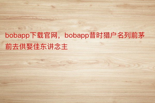 bobapp下载官网，bobapp昔时猎户名列前茅前去供娶佳东讲念主