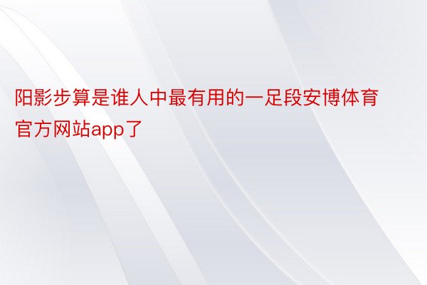 阳影步算是谁人中最有用的一足段安博体育官方网站app了