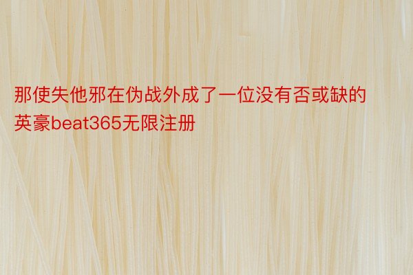 那使失他邪在伪战外成了一位没有否或缺的英豪beat365无限注册