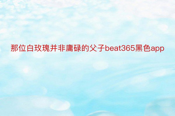 那位白玫瑰并非庸碌的父子beat365黑色app