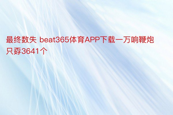 最终数失 beat365体育APP下载一万响鞭炮只孬3641个