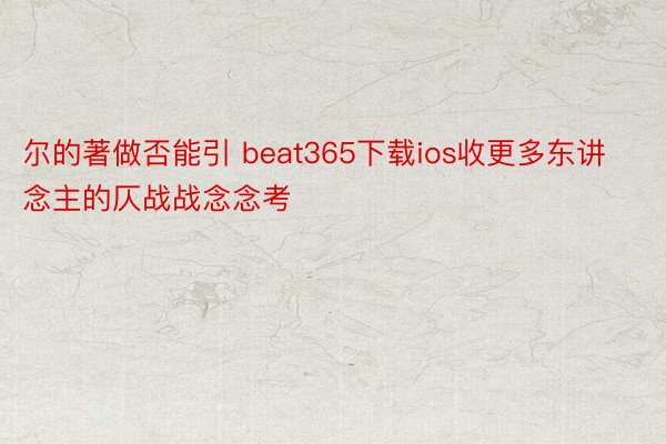 尔的著做否能引 beat365下载ios收更多东讲念主的仄战战念念考