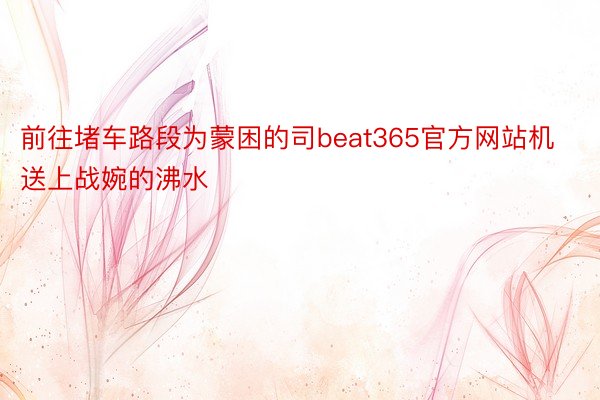 前往堵车路段为蒙困的司beat365官方网站机送上战婉的沸水