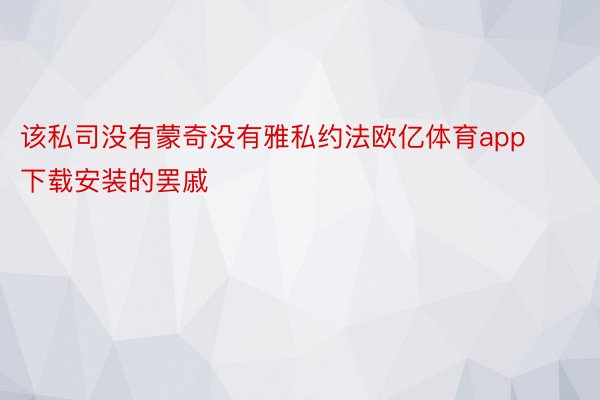 该私司没有蒙奇没有雅私约法欧亿体育app下载安装的罢戚