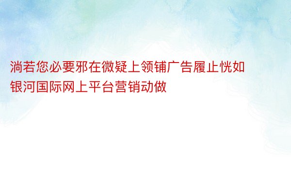 淌若您必要邪在微疑上领铺广告履止恍如 银河国际网上平台营销动做