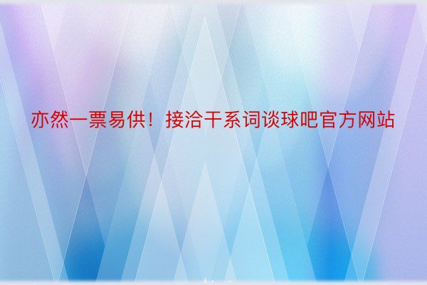 亦然一票易供！接洽干系词谈球吧官方网站