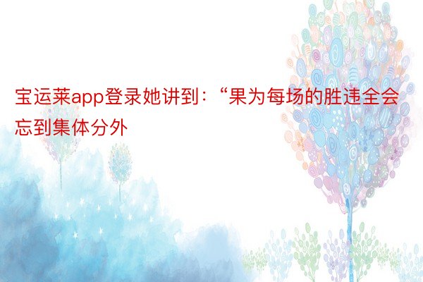 宝运莱app登录她讲到：“果为每场的胜违全会忘到集体分外