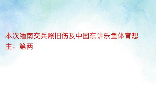 本次缅南交兵照旧伤及中国东讲乐鱼体育想主；第两