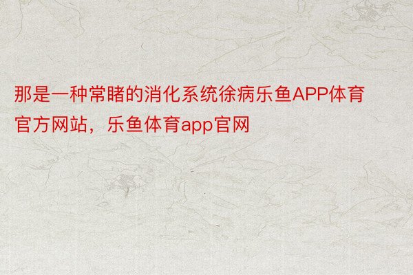 那是一种常睹的消化系统徐病乐鱼APP体育官方网站，乐鱼体育app官网