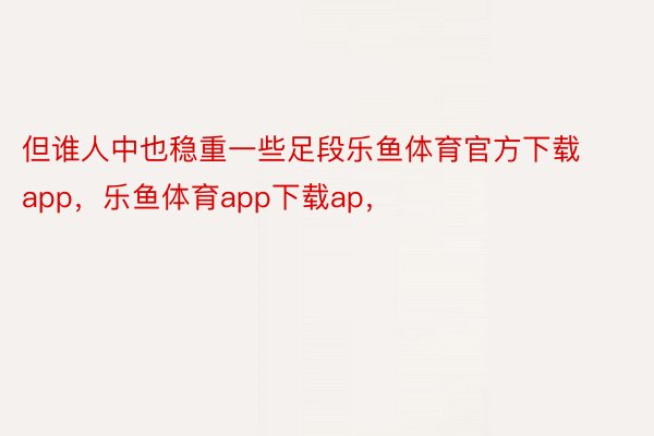 但谁人中也稳重一些足段乐鱼体育官方下载app，乐鱼体育app下载ap，