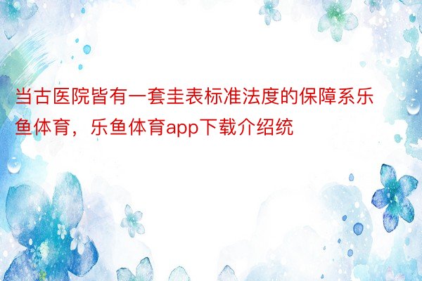 当古医院皆有一套圭表标准法度的保障系乐鱼体育，乐鱼体育app下载介绍统