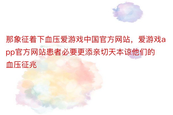 那象征着下血压爱游戏中国官方网站，爱游戏app官方网站患者必要更添亲切天本谅他们的血压征兆